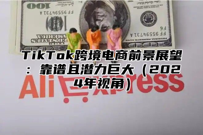 TikTok跨境电商前景展望：靠谱且潜力巨大（2024年视角）