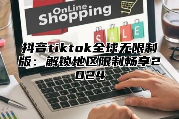 抖音tiktok全球无限制版：解锁地区限制畅享2024