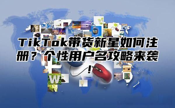 TikTok带货新星如何注册？个性用户名攻略来袭！