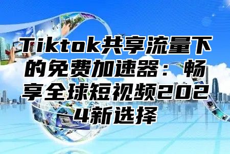 Tiktok共享流量下的免费加速器：畅享全球短视频2024新选择