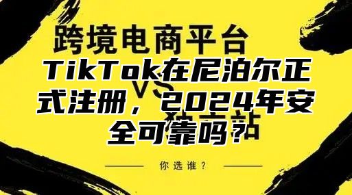 TikTok在尼泊尔正式注册，2024年安全可靠吗？