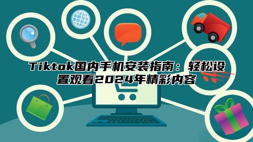 Tiktok国内手机安装指南：轻松设置观看2024年精彩内容