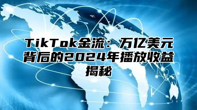 TikTok金流：万亿美元背后的2024年播放收益揭秘