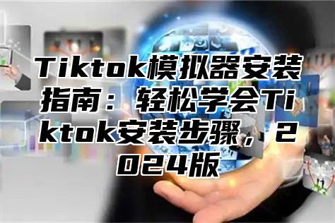 Tiktok模拟器安装指南：轻松学会Tiktok安装步骤，2024版