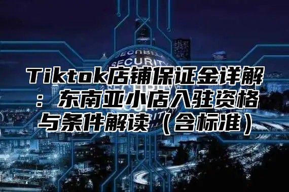 Tiktok店铺保证金详解：东南亚小店入驻资格与条件解读（含标准）