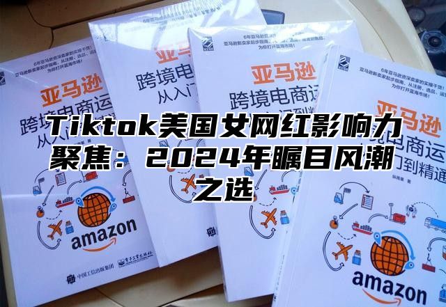 Tiktok美国女网红影响力聚焦：2024年瞩目风潮之选