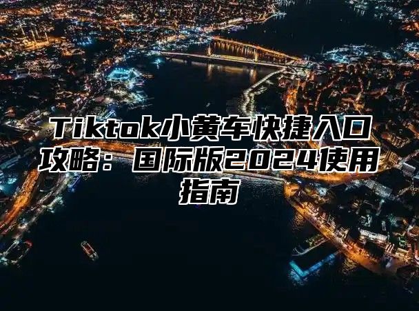 Tiktok小黄车快捷入口攻略：国际版2024使用指南