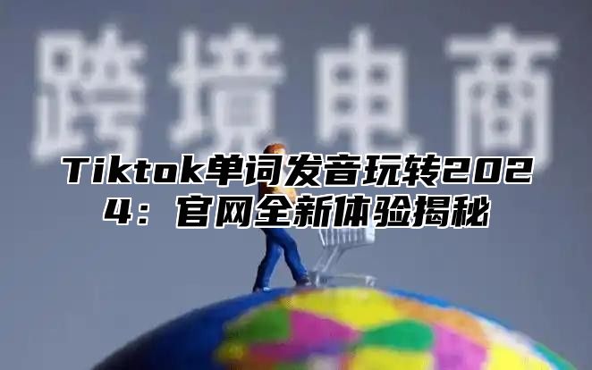 Tiktok单词发音玩转2024：官网全新体验揭秘