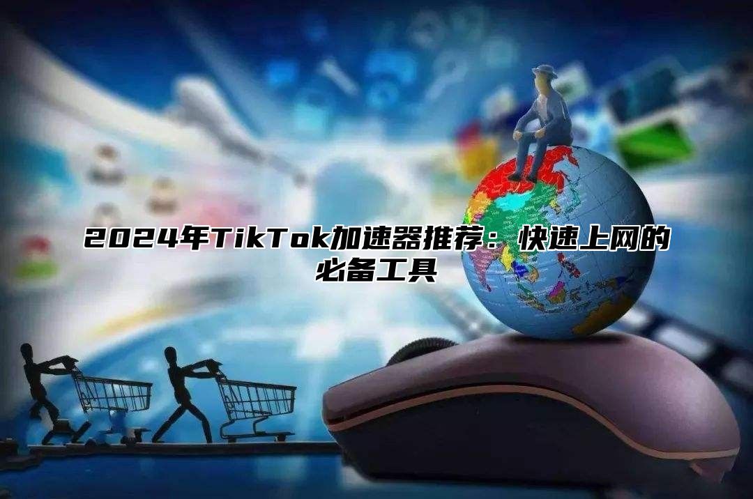 2024年TikTok加速器推荐：快速上网的必备工具