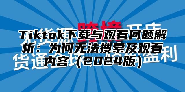 Tiktok下载与观看问题解析：为何无法搜索及观看内容（2024版）