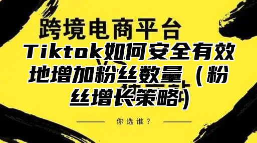 Tiktok如何安全有效地增加粉丝数量（粉丝增长策略）