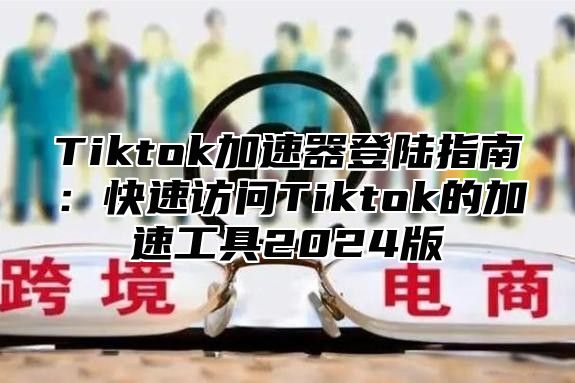 Tiktok加速器登陆指南：快速访问Tiktok的加速工具2024版