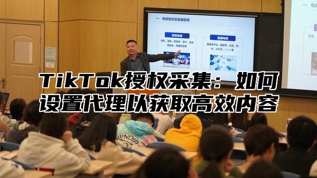 TikTok授权采集：如何设置代理以获取高效内容