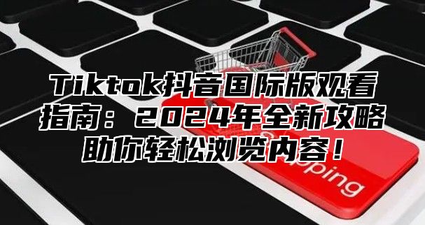 Tiktok抖音国际版观看指南：2024年全新攻略助你轻松浏览内容！