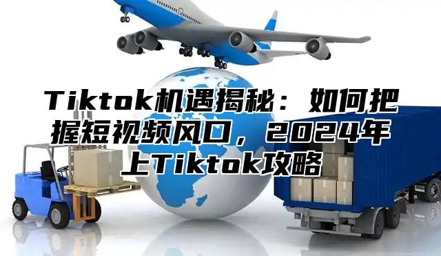 Tiktok机遇揭秘：如何把握短视频风口，2024年上Tiktok攻略