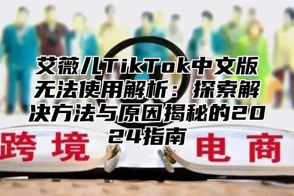 艾薇儿TikTok中文版无法使用解析：探索解决方法与原因揭秘的2024指南