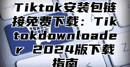 Tiktok安装包链接免费下载：Tiktokdownloader 2024版下载指南