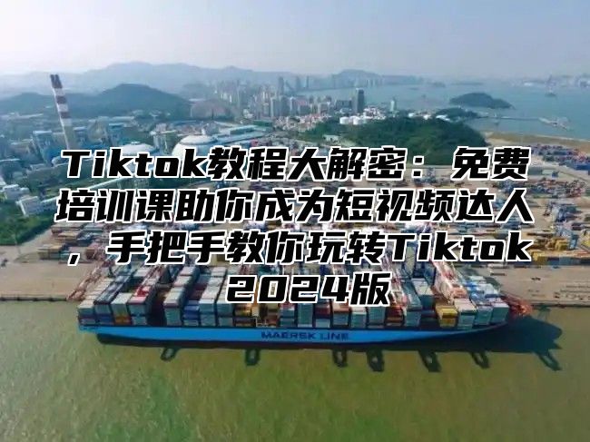 Tiktok教程大解密：免费培训课助你成为短视频达人，手把手教你玩转Tiktok 2024版