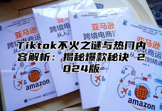 Tiktok不火之谜与热门内容解析：揭秘爆款秘诀 2024版