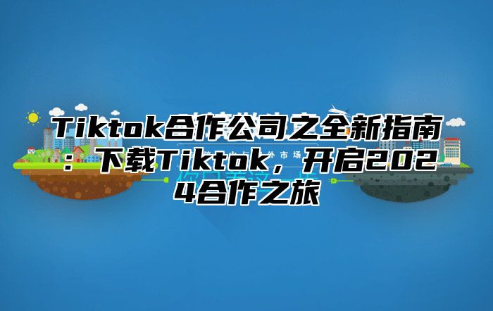 Tiktok合作公司之全新指南：下载Tiktok，开启2024合作之旅