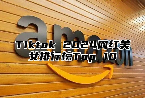 Tiktok 2024网红美女排行榜Top 10