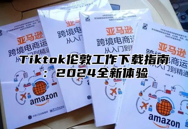 Tiktok伦敦工作下载指南：2024全新体验