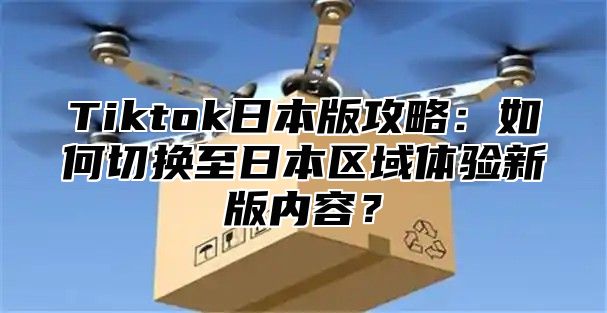 Tiktok日本版攻略：如何切换至日本区域体验新版内容？