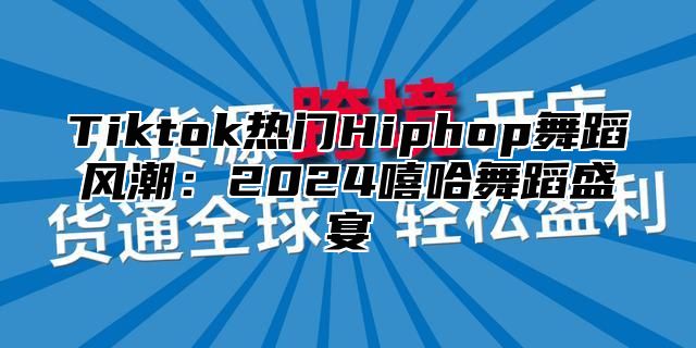 Tiktok热门Hiphop舞蹈风潮：2024嘻哈舞蹈盛宴