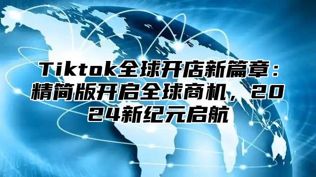 Tiktok全球开店新篇章：精简版开启全球商机，2024新纪元启航