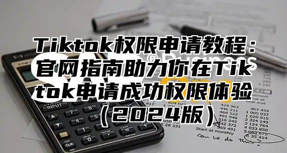 Tiktok权限申请教程：官网指南助力你在Tiktok申请成功权限体验（2024版）