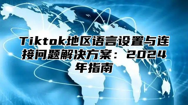 Tiktok地区语言设置与连接问题解决方案：2024年指南