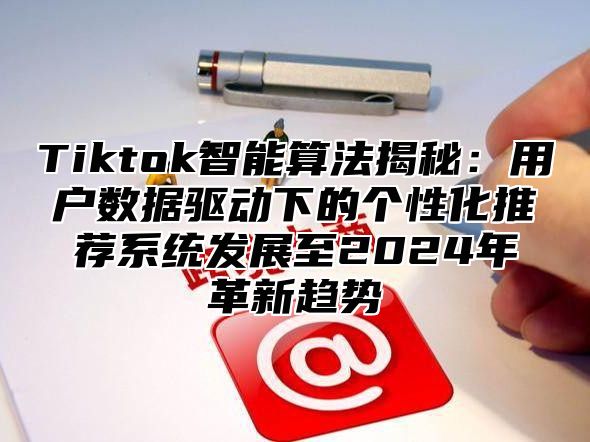 Tiktok智能算法揭秘：用户数据驱动下的个性化推荐系统发展至2024年革新趋势