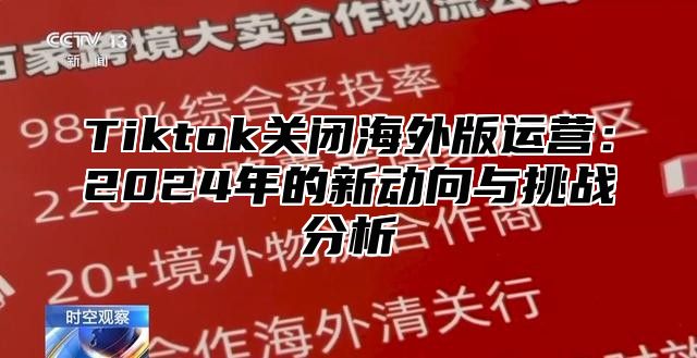 Tiktok关闭海外版运营：2024年的新动向与挑战分析