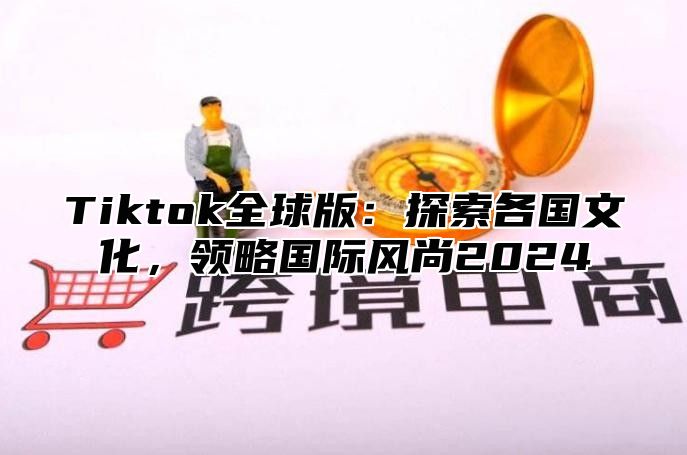 Tiktok全球版：探索各国文化，领略国际风尚2024