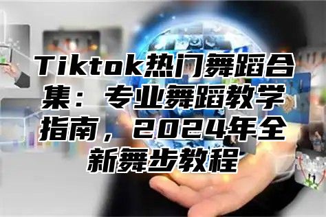 Tiktok热门舞蹈合集：专业舞蹈教学指南，2024年全新舞步教程