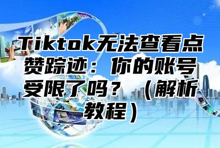 Tiktok无法查看点赞踪迹：你的账号受限了吗？（解析教程）