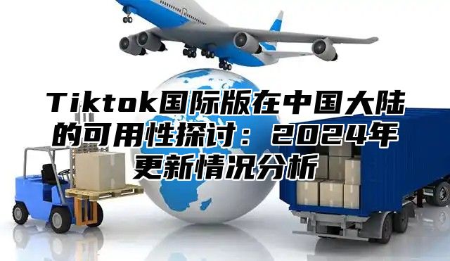 Tiktok国际版在中国大陆的可用性探讨：2024年更新情况分析