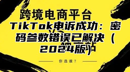 TikTok申诉成功：密码参数错误已解决（2024版）