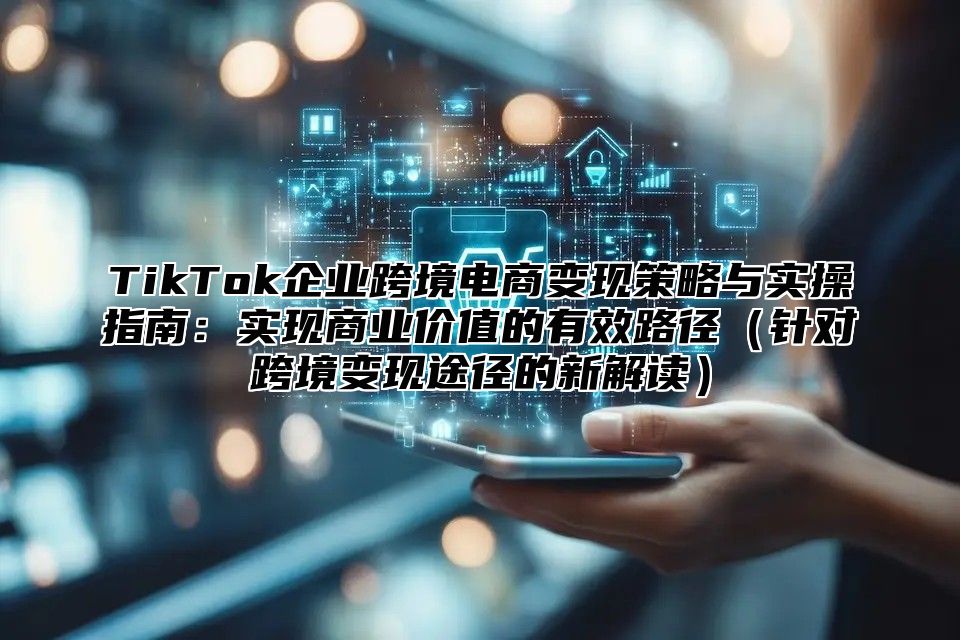 TikTok企业跨境电商变现策略与实操指南：实现商业价值的有效路径（针对跨境变现途径的新解读）