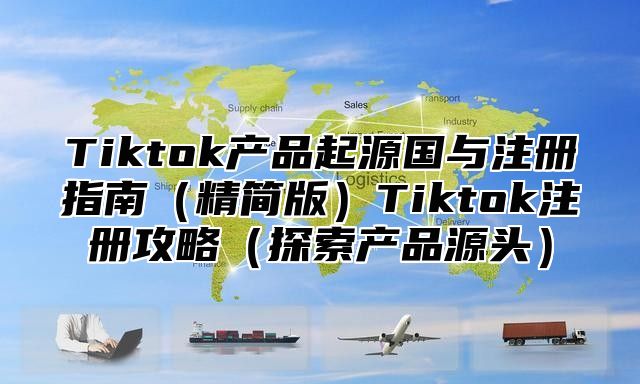 Tiktok产品起源国与注册指南（精简版）Tiktok注册攻略（探索产品源头）