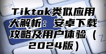 Tiktok类似应用大解析：安卓下载攻略及用户体验（2024版）