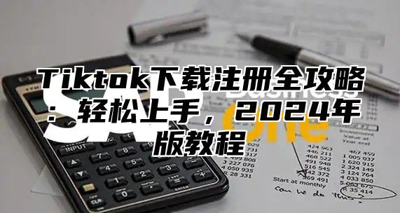 Tiktok下载注册全攻略：轻松上手，2024年版教程