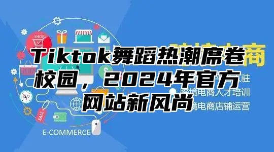 Tiktok舞蹈热潮席卷校园，2024年官方网站新风尚