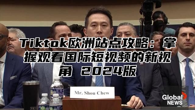 Tiktok欧洲站点攻略：掌握观看国际短视频的新视角 2024版