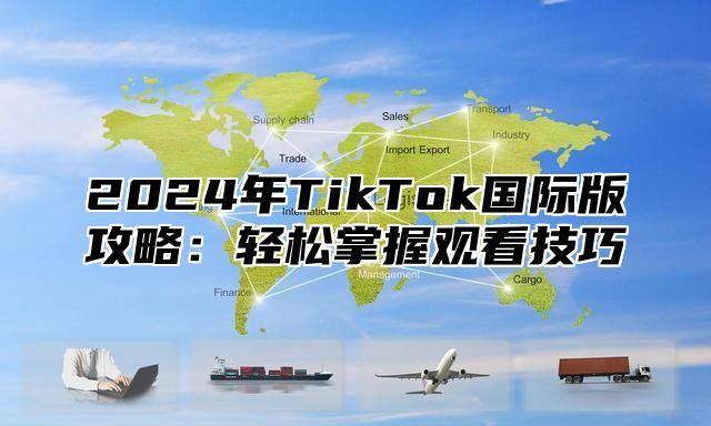 2024年TikTok国际版攻略：轻松掌握观看技巧