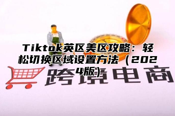 Tiktok英区美区攻略：轻松切换区域设置方法（2024版）