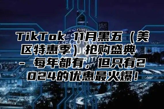 TikTok 11月黑五（美区特惠季）抢购盛典 - 每年都有，但只有2024的优惠最火爆！