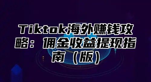 Tiktok海外赚钱攻略：佣金收益提现指南（版）