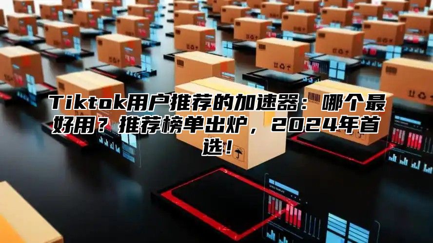 Tiktok用户推荐的加速器：哪个最好用？推荐榜单出炉，2024年首选！