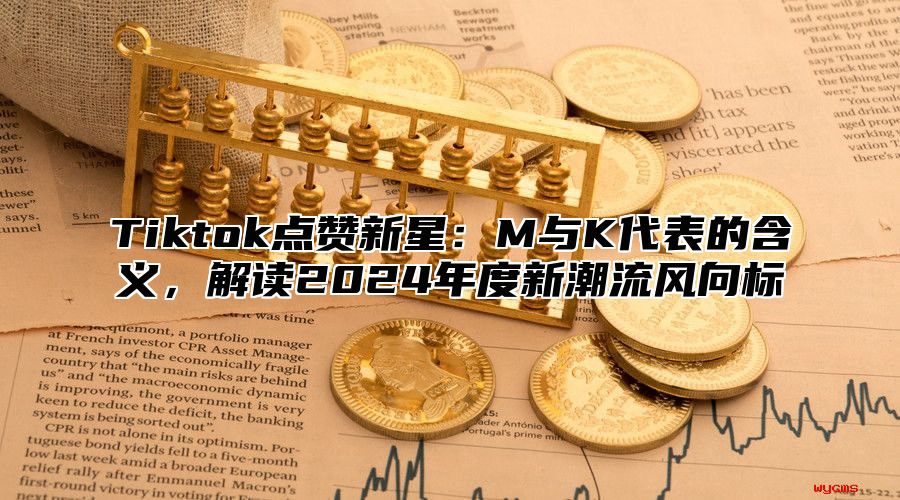 Tiktok点赞新星：M与K代表的含义，解读2024年度新潮流风向标